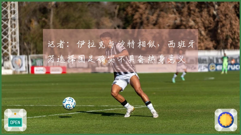 记者：伊拉克与沙特相似，西班牙若选择国足确实不具备热身意义