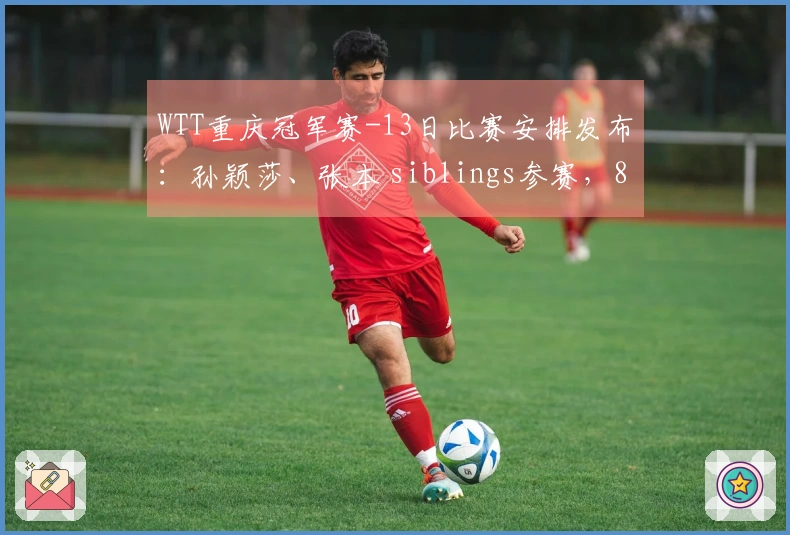 WTT重庆冠军赛-13日比赛安排发布：孙颖莎、张本 siblings参赛，8强名单即将揭晓