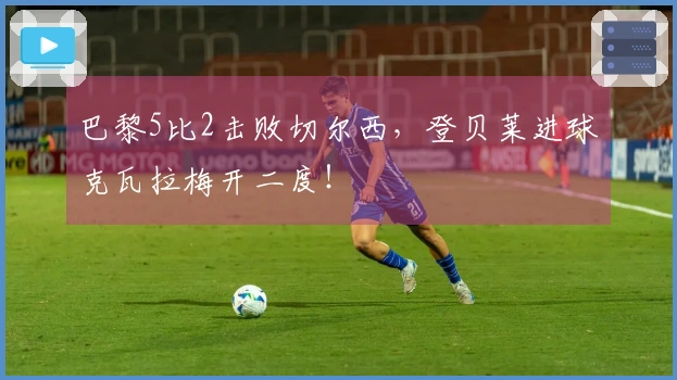 巴黎5比2击败切尔西，登贝莱进球克瓦拉梅开二度！