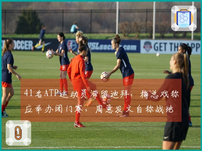 41名ATP运动员滞留迪拜，梅总戏称应举办闭门赛，周意发文自称战地报道者