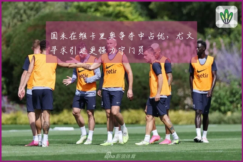 国米在维卡里奥争夺中占优，尤文寻求引进更强力守门员