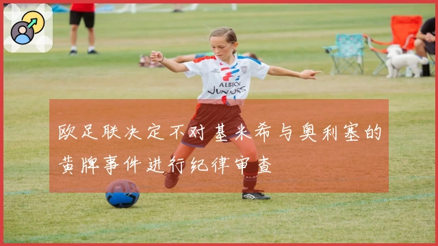 欧足联决定不对基米希与奥利塞的黄牌事件进行纪律审查