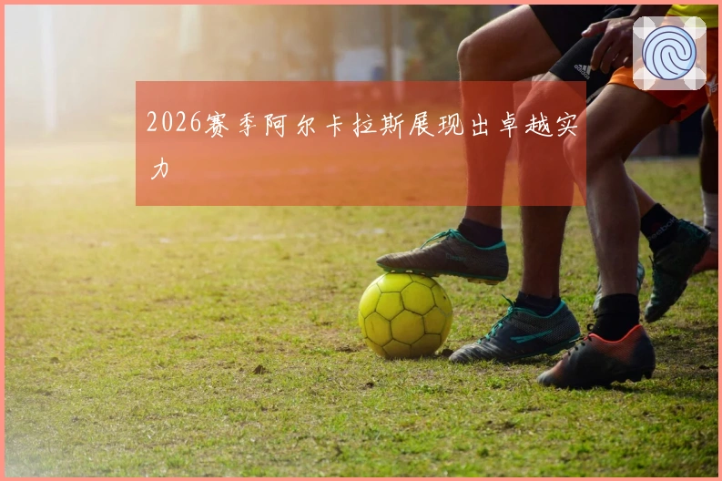 2026赛季阿尔卡拉斯展现出卓越实力