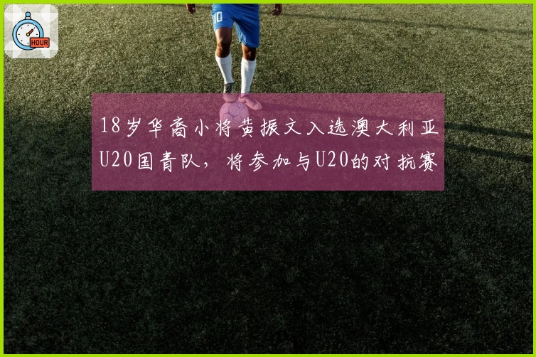 18岁华裔小将黄振文入选澳大利亚U20国青队，将参加与U20的对抗赛