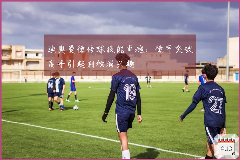 迪奥曼德传球技能卓越，德甲突破高手引起利物浦兴趣