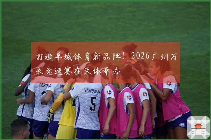打造羊城体育新品牌！2026广州万米竞速赛在天体举办