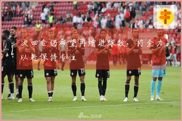 次回合仍希望再增进球数，将全力以赴保持专注