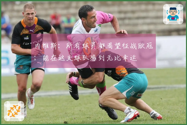 内维斯：所有球员都渴望征战欧冠；能在这支球队感到无比幸运
