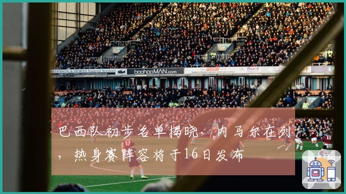 巴西队初步名单揭晓，内马尔在列，热身赛阵容将于16日发布