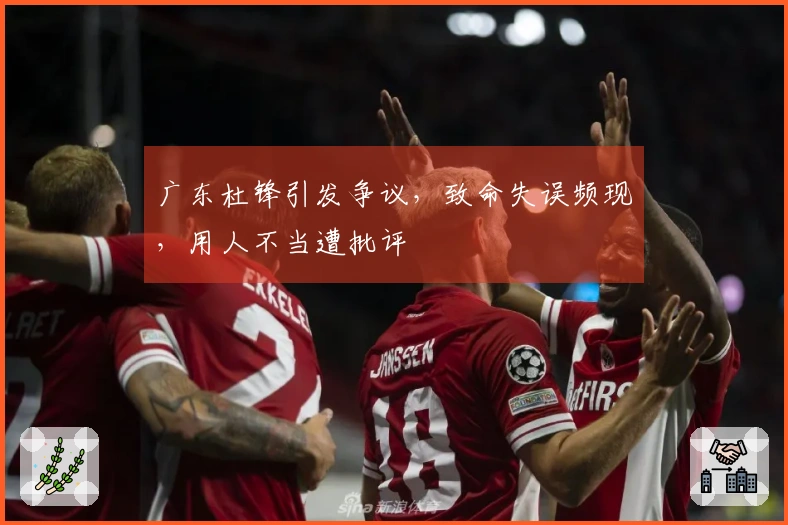 广东杜锋引发争议，致命失误频现，用人不当遭批评