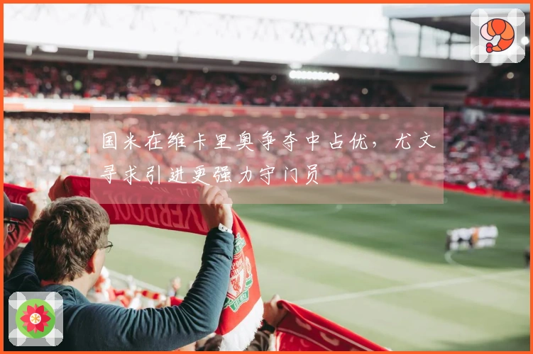 国米在维卡里奥争夺中占优，尤文寻求引进更强力守门员