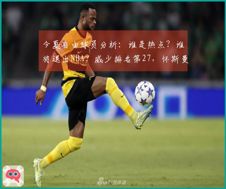 今夏自由球员分析：谁是热点？谁将退出NBA？威少排名第27，怀斯曼倒数第三