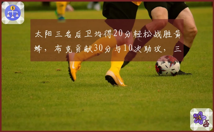 太阳三名后卫均得20分轻松战胜黄蜂，布克贡献30分与10次助攻，三球各自贡献22分、7个篮板和6次助攻