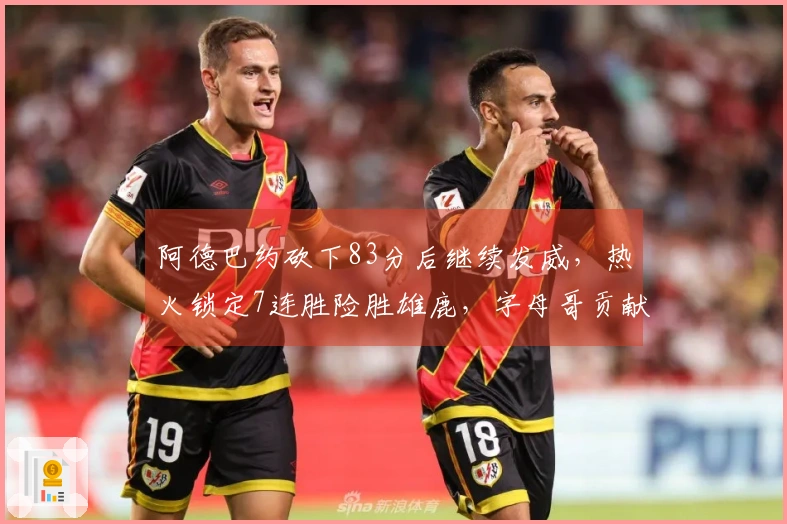 阿德巴约砍下83分后继续发威，热火锁定7连胜险胜雄鹿，字母哥贡献31+6