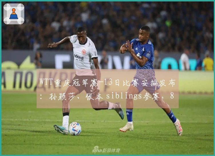 WTT重庆冠军赛-13日比赛安排发布：孙颖莎、张本 siblings参赛，8强名单即将揭晓