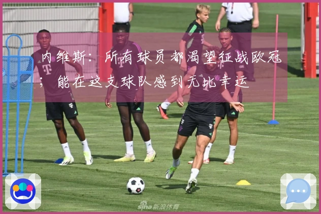内维斯：所有球员都渴望征战欧冠；能在这支球队感到无比幸运