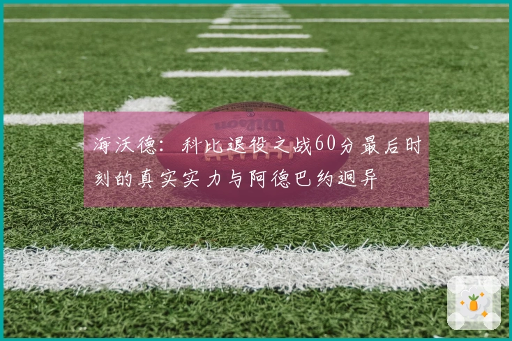 海沃德：科比退役之战60分最后时刻的真实实力与阿德巴约迥异