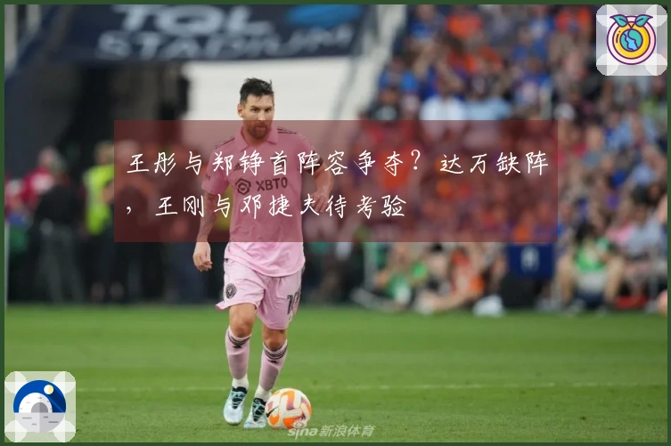 王彤与郑铮首阵容争夺？达万缺阵，王刚与邓捷夫待考验