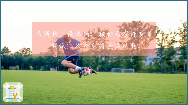 韦斯利·福法纳:我们存在许多基本错误;次回合将全力以赴。