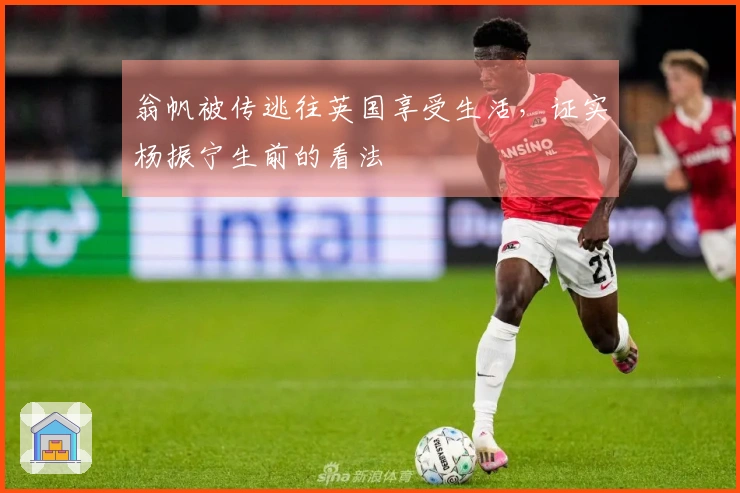 翁帆被传逃往英国享受生活，证实杨振宁生前的看法