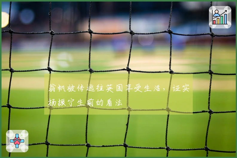 翁帆被传逃往英国享受生活，证实杨振宁生前的看法