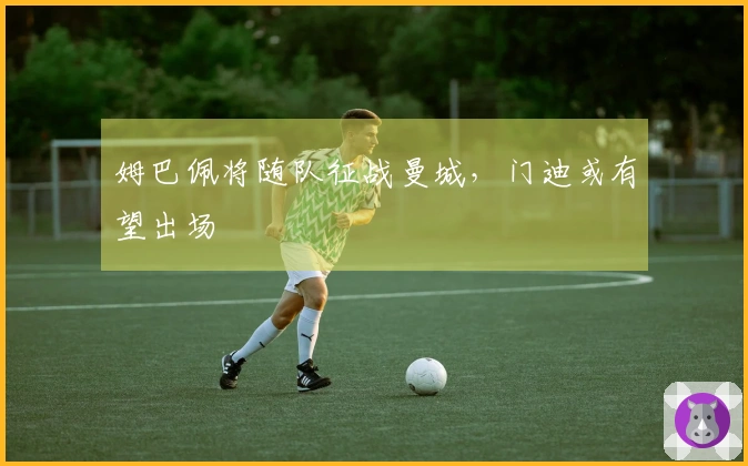 姆巴佩将随队征战曼城，门迪或有望出场